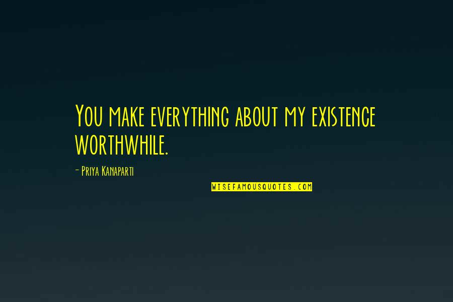 Priya Quotes By Priya Kanaparti: You make everything about my existence worthwhile.