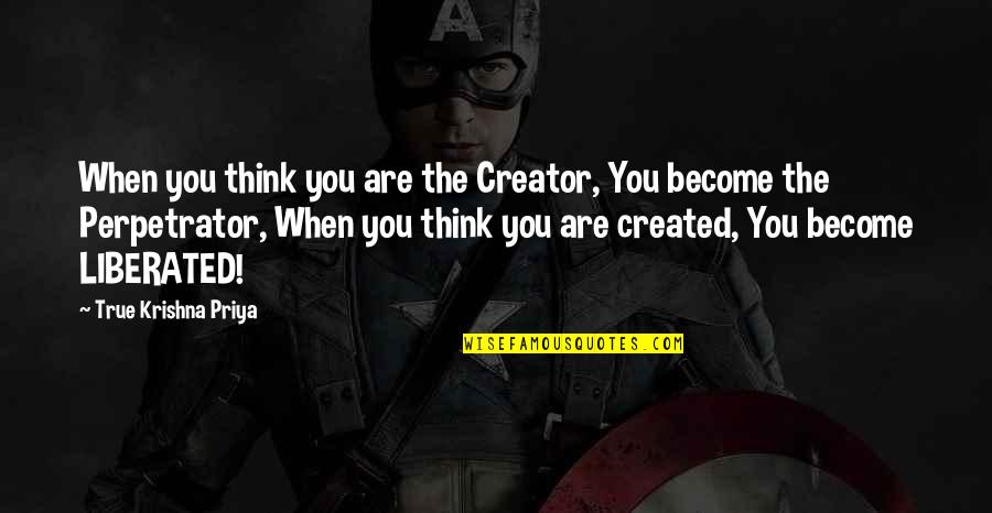 Priya Quotes By True Krishna Priya: When you think you are the Creator, You