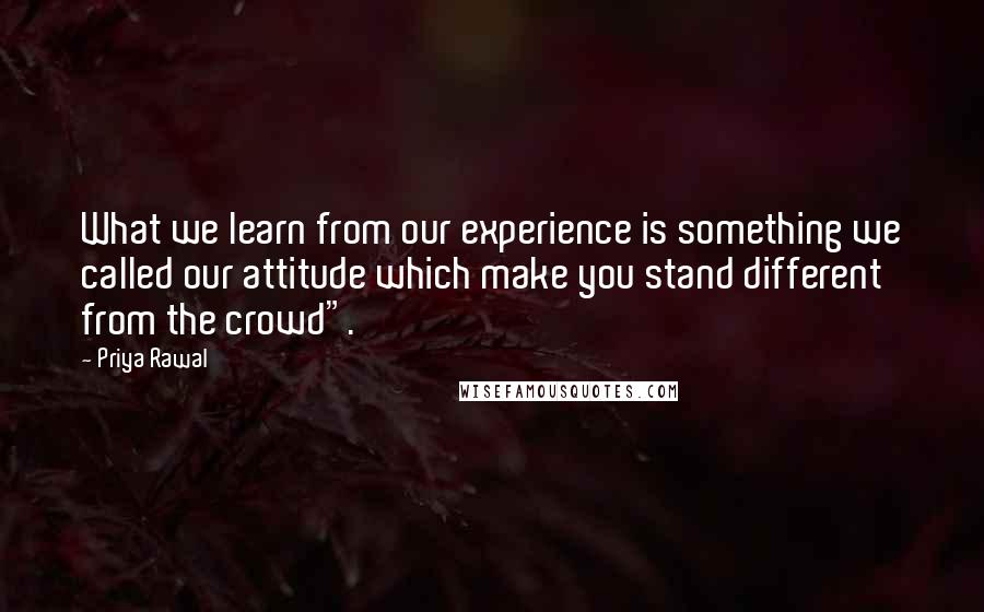 Priya Rawal quotes: What we learn from our experience is something we called our attitude which make you stand different from the crowd".