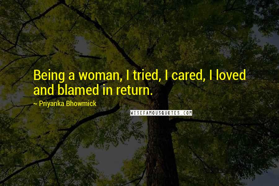 Priyanka Bhowmick quotes: Being a woman, I tried, I cared, I loved and blamed in return.