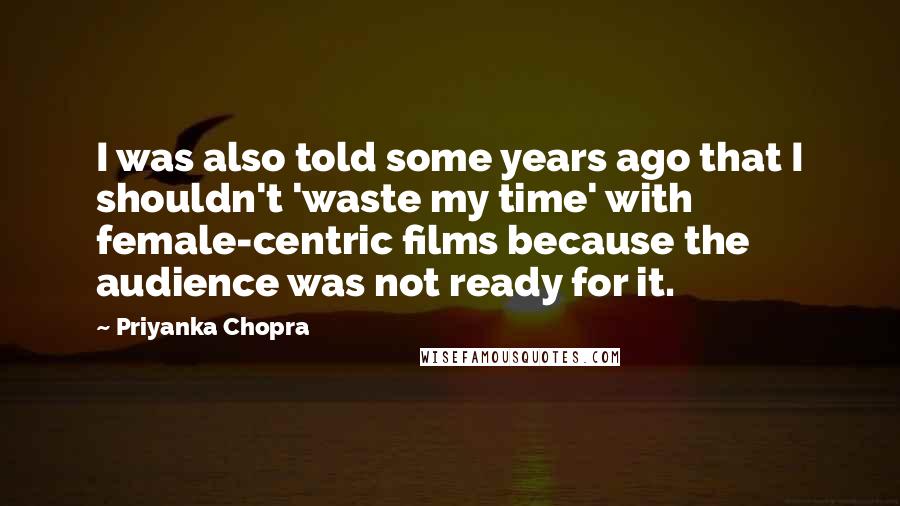 Priyanka Chopra quotes: I was also told some years ago that I shouldn't 'waste my time' with female-centric films because the audience was not ready for it.