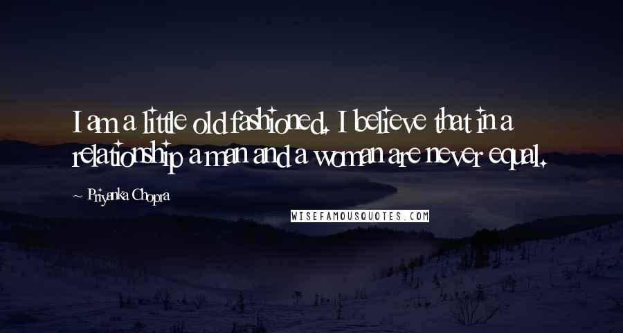 Priyanka Chopra quotes: I am a little old fashioned. I believe that in a relationship a man and a woman are never equal.