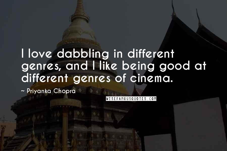 Priyanka Chopra quotes: I love dabbling in different genres, and I like being good at different genres of cinema.