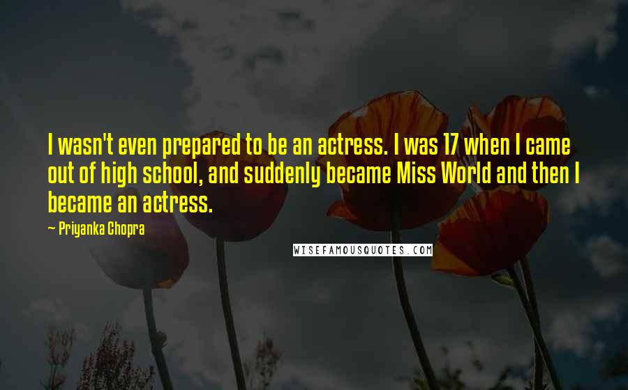 Priyanka Chopra quotes: I wasn't even prepared to be an actress. I was 17 when I came out of high school, and suddenly became Miss World and then I became an actress.