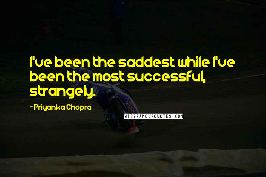 Priyanka Chopra quotes: I've been the saddest while I've been the most successful, strangely.