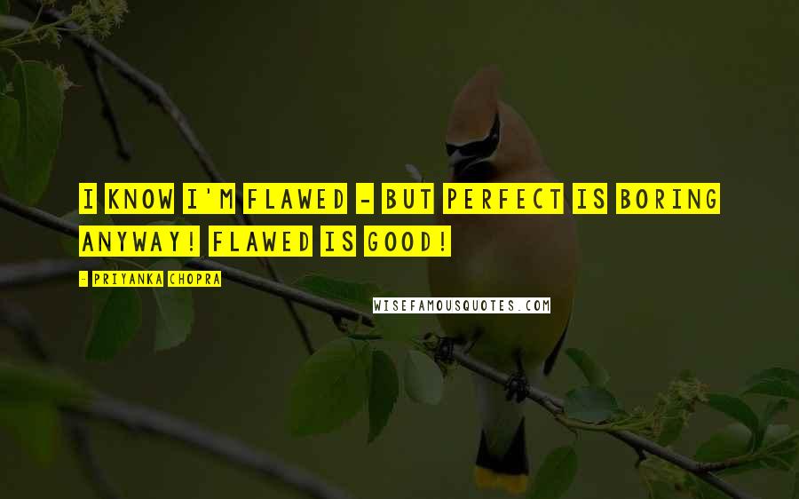 Priyanka Chopra quotes: I know I'm flawed - but perfect is boring anyway! Flawed is good!