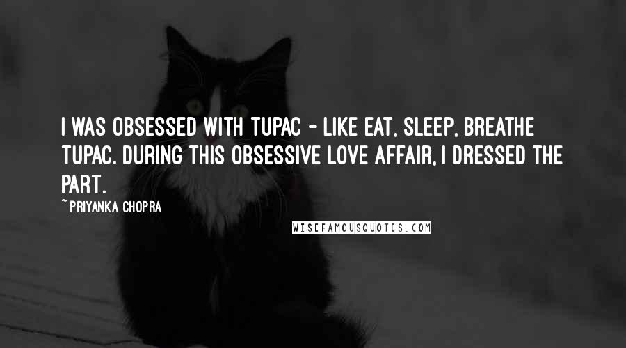 Priyanka Chopra quotes: I was obsessed with Tupac - like eat, sleep, breathe Tupac. During this obsessive love affair, I dressed the part.