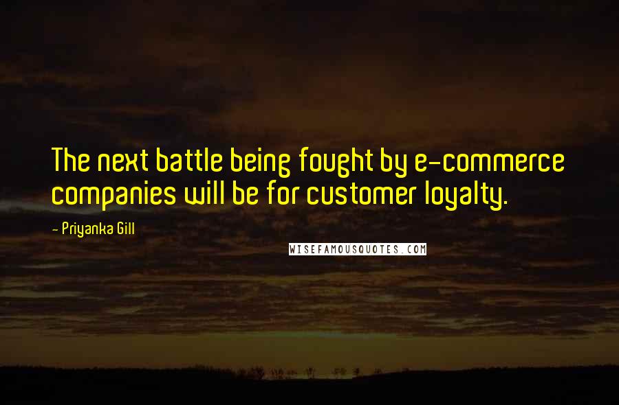 Priyanka Gill quotes: The next battle being fought by e-commerce companies will be for customer loyalty.