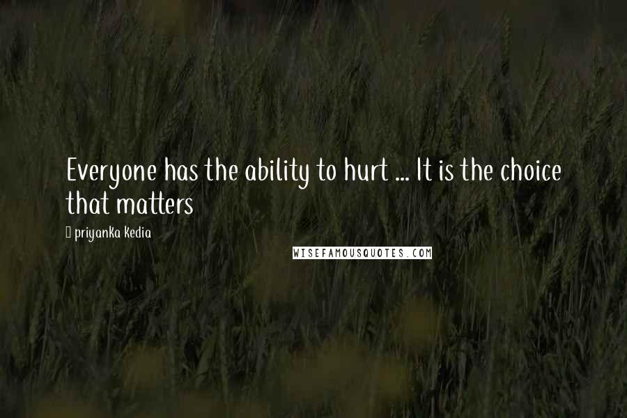 Priyanka Kedia quotes: Everyone has the ability to hurt ... It is the choice that matters