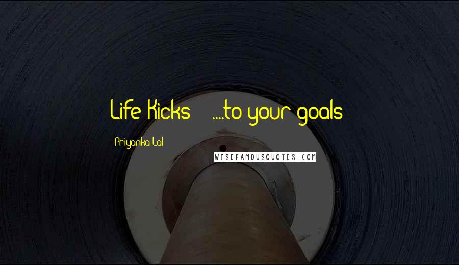 Priyanka Lal quotes: Life Kicks :( ....to your goals!