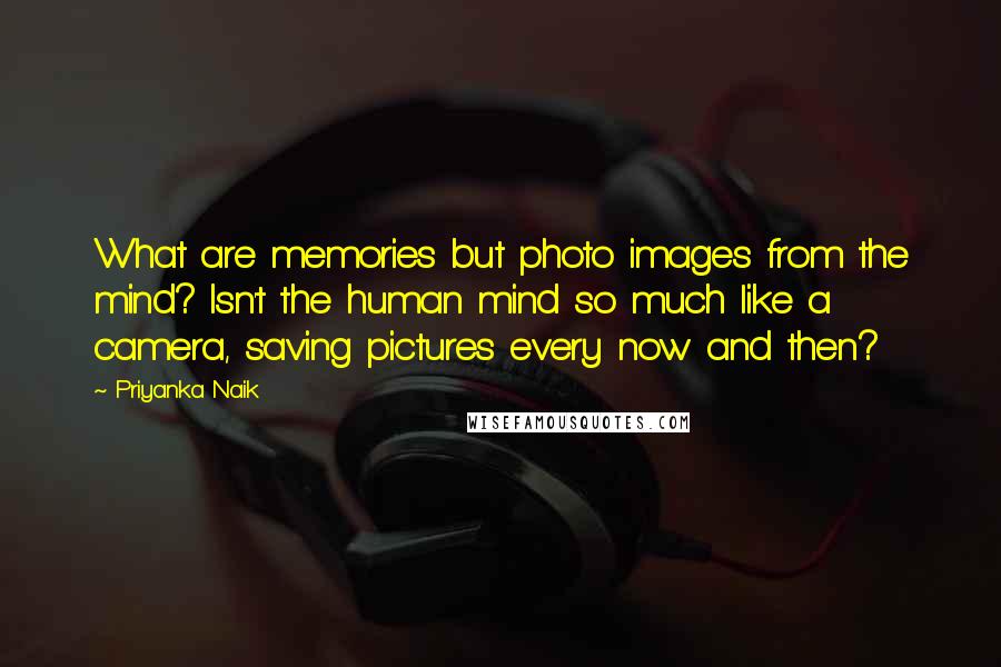 Priyanka Naik quotes: What are memories but photo images from the mind? Isn't the human mind so much like a camera, saving pictures every now and then? Priyanka Naik quotes: What are memories but photo images from the mind? Isn't the human mind so much like a camera, saving pictures every now and then?