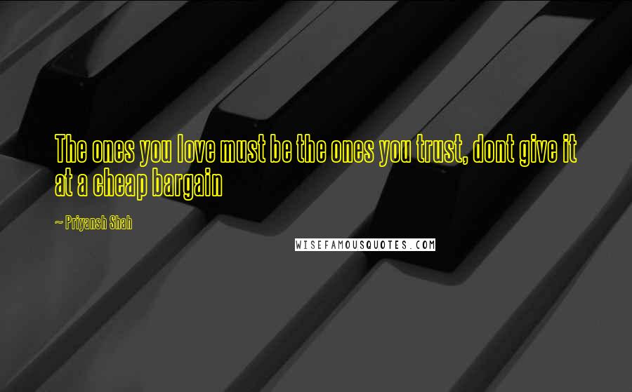 Priyansh Shah quotes: The ones you love must be the ones you trust, dont give it at a cheap bargain