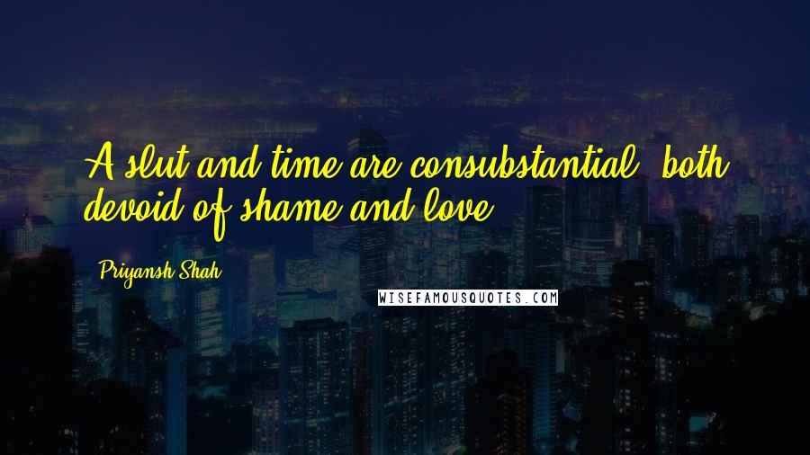 Priyansh Shah quotes: A slut and time are consubstantial, both devoid of shame and love