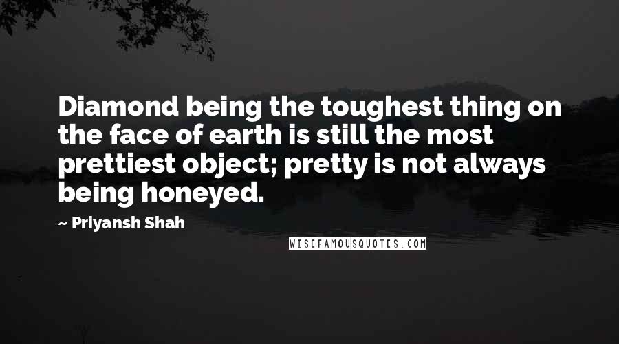 Priyansh Shah quotes: Diamond being the toughest thing on the face of earth is still the most prettiest object; pretty is not always being honeyed.