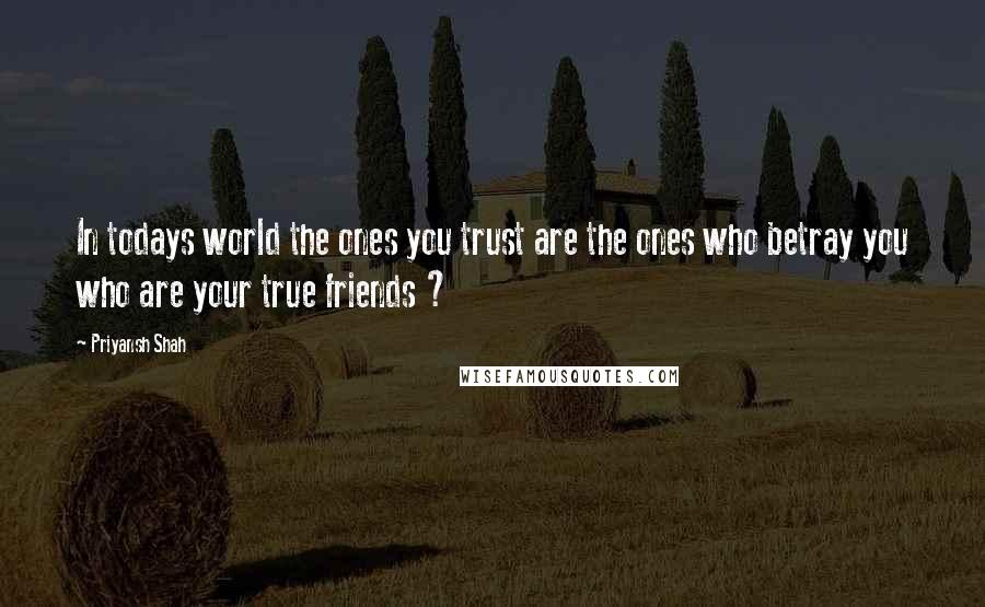 Priyansh Shah quotes: In todays world the ones you trust are the ones who betray you who are your true friends ?