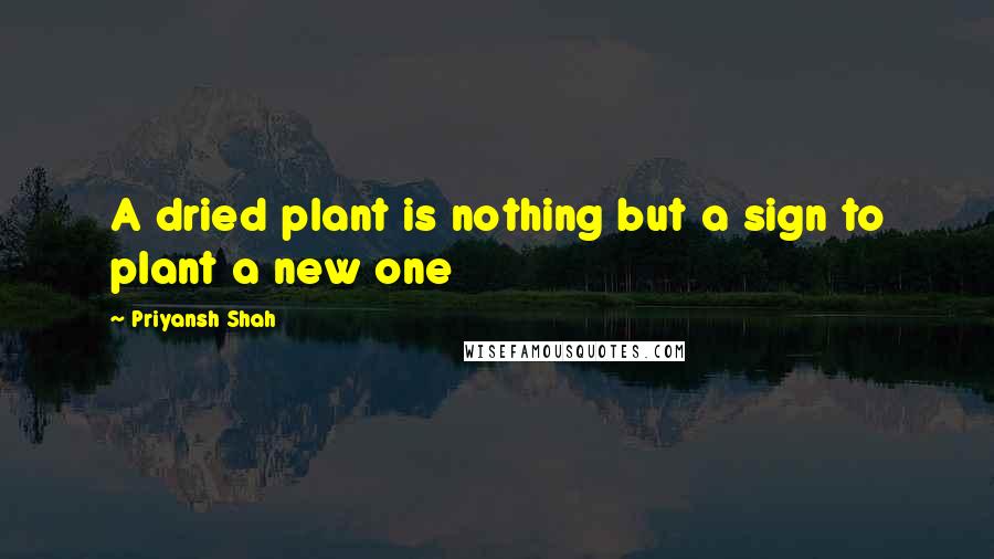 Priyansh Shah quotes: A dried plant is nothing but a sign to plant a new one