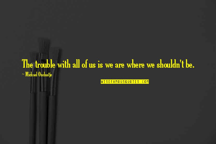 Priyatama Telusuna Quotes By Michael Ondaatje: The trouble with all of us is we Priyatama Telusuna Quotes By Michael Ondaatje: The trouble with all of us is we