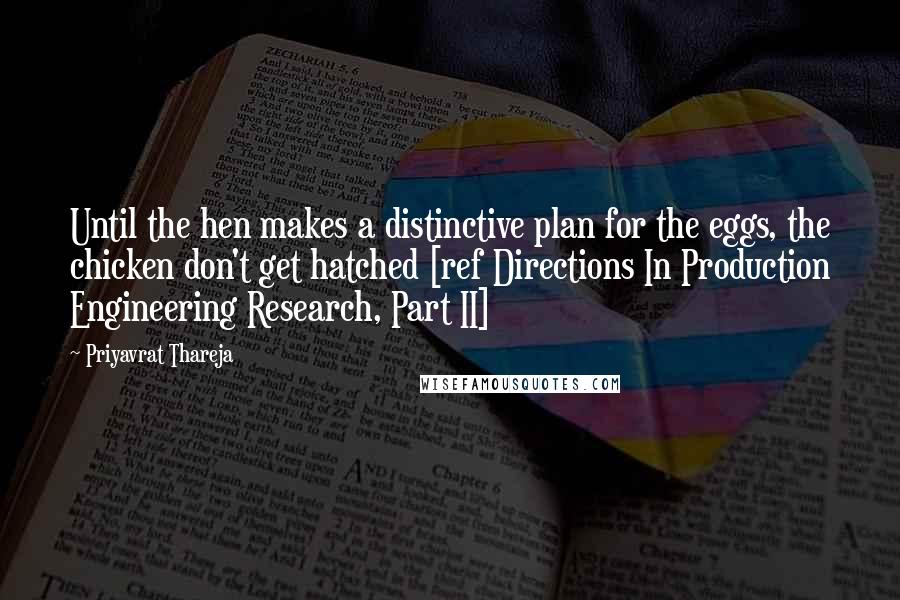 Priyavrat Thareja quotes: Until the hen makes a distinctive plan for the eggs, the chicken don't get hatched [ref Directions In Production Engineering Research, Part II]