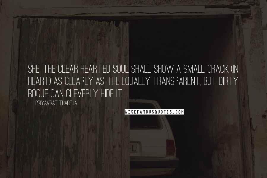 Priyavrat Thareja quotes: She, the clear heart'ed soul shall show a small crack (in heart) as clearly as the equally transparent, but dirty rogue can cleverly hide it.