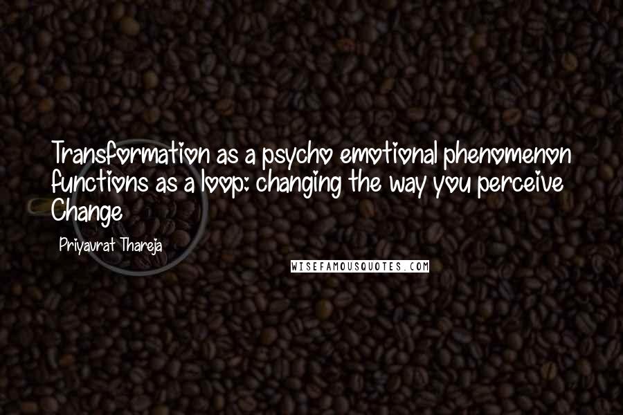 Priyavrat Thareja quotes: Transformation as a psycho emotional phenomenon functions as a loop: changing the way you perceive Change