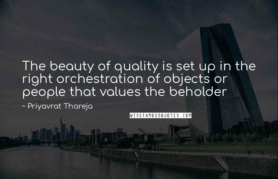 Priyavrat Thareja quotes: The beauty of quality is set up in the right orchestration of objects or people that values the beholder