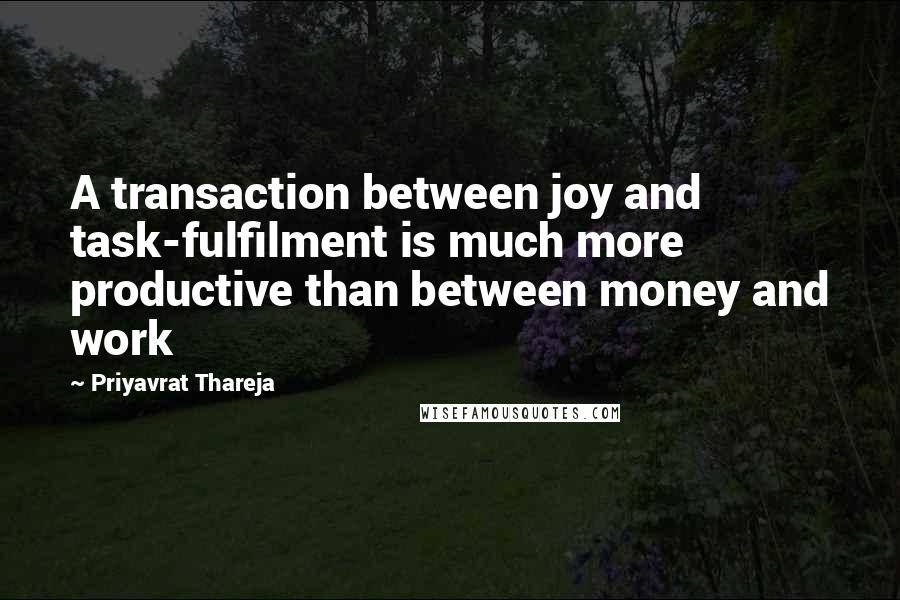 Priyavrat Thareja quotes: A transaction between joy and task-fulfilment is much more productive than between money and work