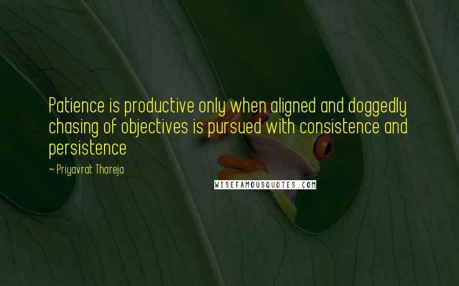 Priyavrat Thareja quotes: Patience is productive only when aligned and doggedly chasing of objectives is pursued with consistence and persistence