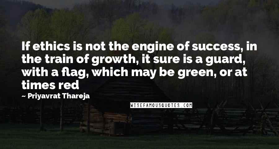 Priyavrat Thareja quotes: If ethics is not the engine of success, in the train of growth, it sure is a guard, with a flag, which may be green, or at times red