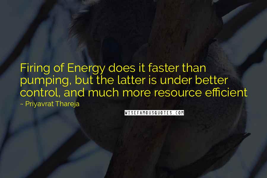 Priyavrat Thareja quotes: Firing of Energy does it faster than pumping, but the latter is under better control, and much more resource efficient