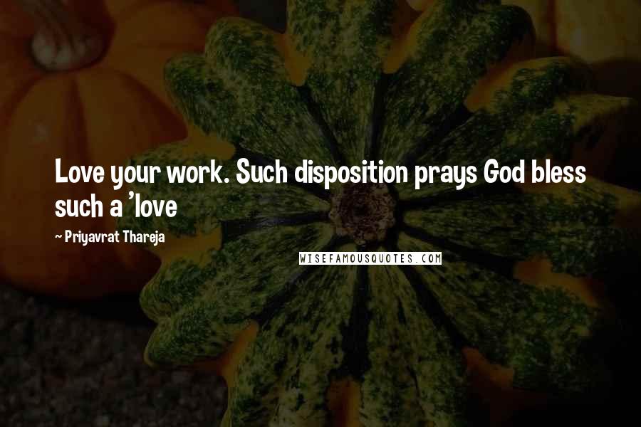 Priyavrat Thareja quotes: Love your work. Such disposition prays God bless such a 'love