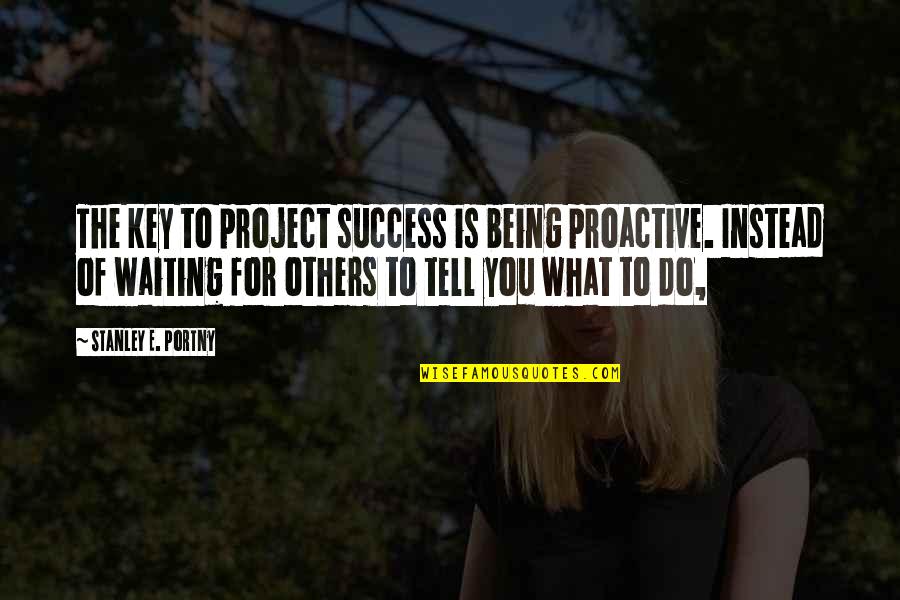 Proactive Quotes By Stanley E. Portny: The key to project success is being proactive.
