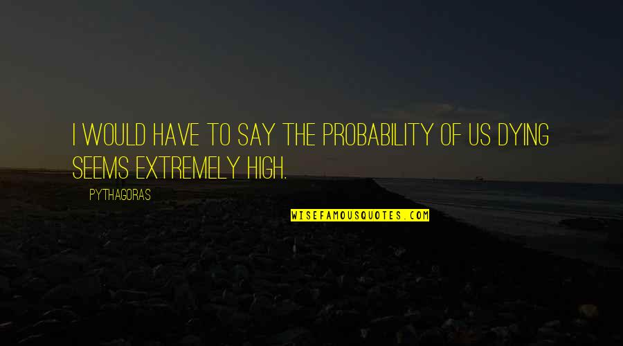 Probability Quotes By Pythagoras: I would have to say the probability of
