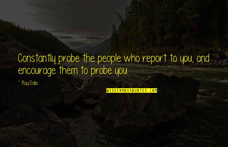 Probe's Quotes By Ray Dalio: Constantly probe the people who report to you,