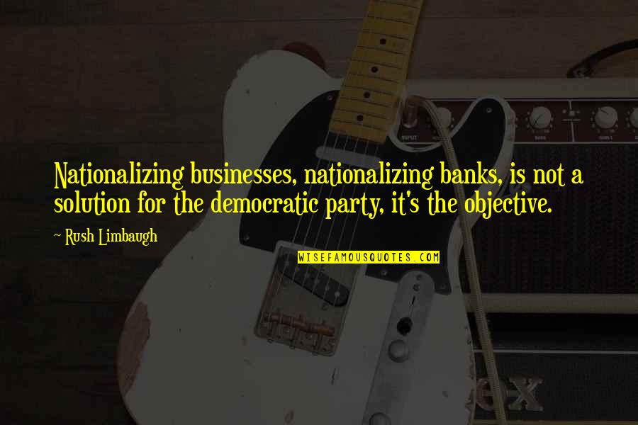 Probibition Quotes By Rush Limbaugh: Nationalizing businesses, nationalizing banks, is not a solution