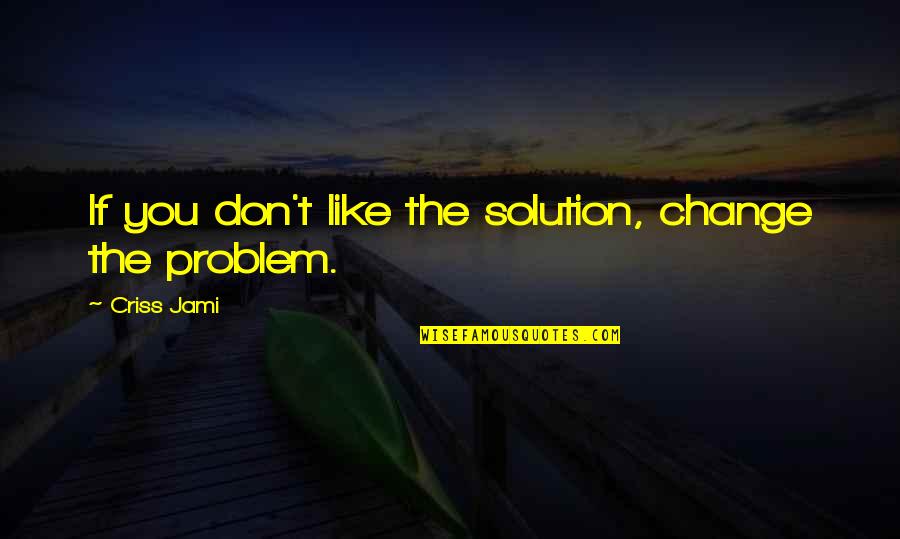 Problem And Solution Quotes By Criss Jami: If you don't like the solution, change the
