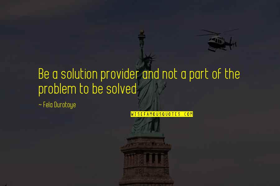 Problem And Solution Quotes By Fela Durotoye: Be a solution provider and not a part