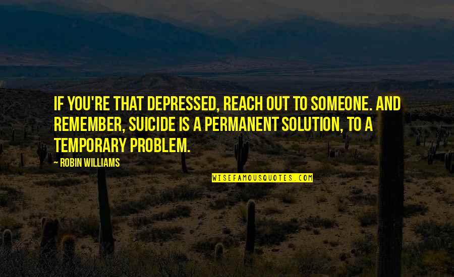 Problem And Solution Quotes By Robin Williams: If you're that depressed, reach out to someone.