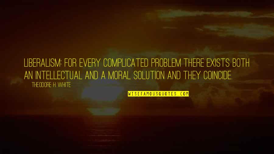 Problem And Solution Quotes By Theodore H. White: Liberalism: for every complicated problem there exists both Problem And Solution Quotes By Theodore H. White: Liberalism: for every complicated problem there exists both