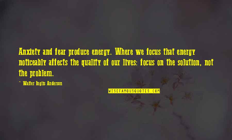 Problem And Solution Quotes By Walter Inglis Anderson: Anxiety and fear produce energy. Where we focus