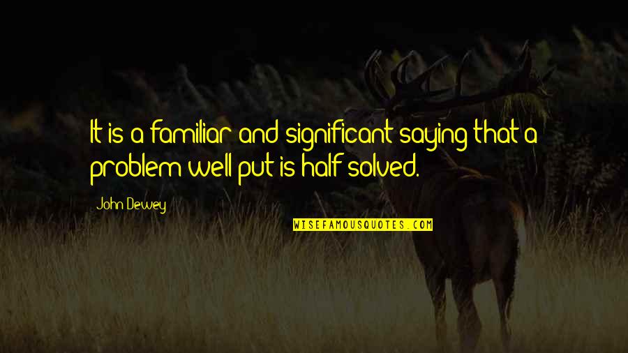 Problem Half Solved Quotes By John Dewey: It is a familiar and significant saying that