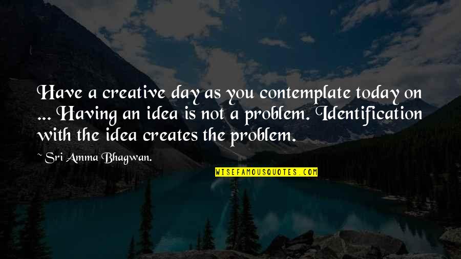 Problem Identification Quotes By Sri Amma Bhagwan.: Have a creative day as you contemplate today