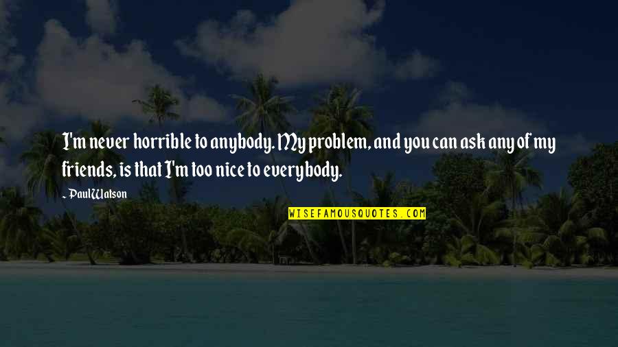 Problem Is You Quotes By Paul Watson: I'm never horrible to anybody. My problem, and Problem Is You Quotes By Paul Watson: I'm never horrible to anybody. My problem, and