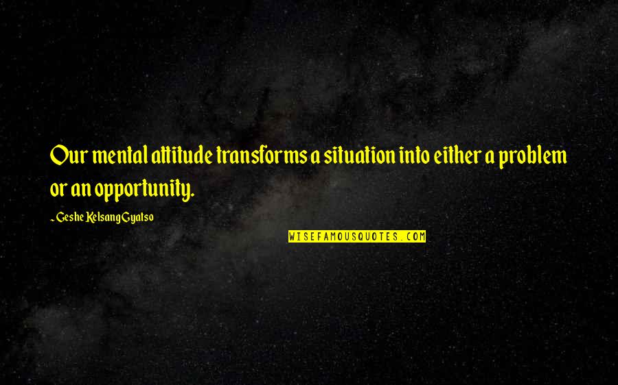 Problem Opportunity Quotes By Geshe Kelsang Gyatso: Our mental attitude transforms a situation into either Problem Opportunity Quotes By Geshe Kelsang Gyatso: Our mental attitude transforms a situation into either