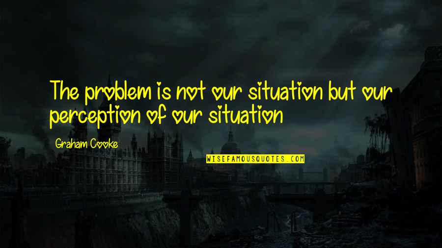 Problem Situation Quotes By Graham Cooke: The problem is not our situation but our