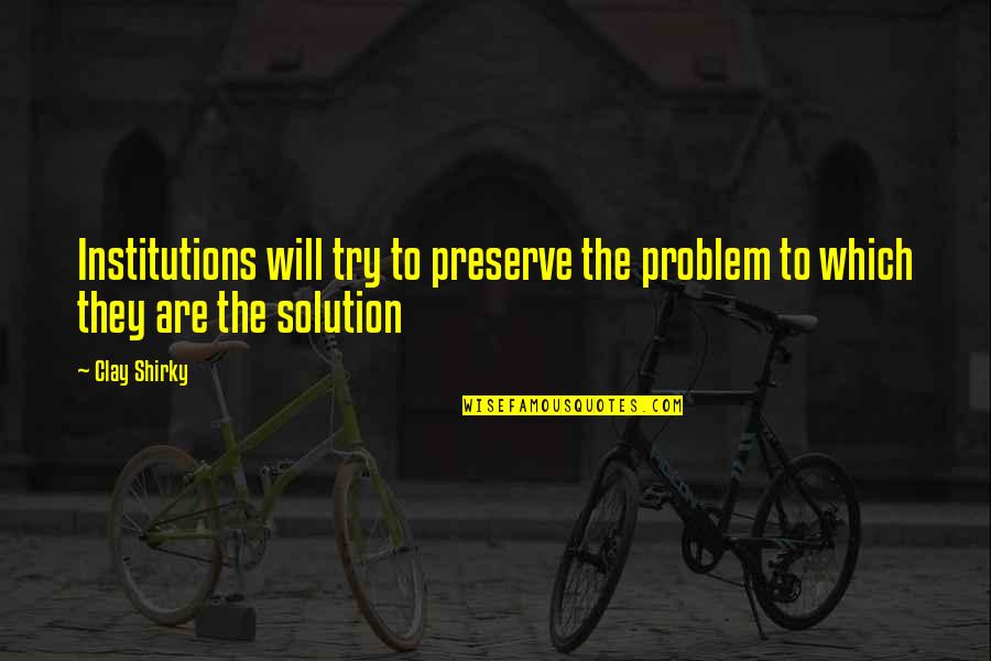 Problem Solution Quotes By Clay Shirky: Institutions will try to preserve the problem to
