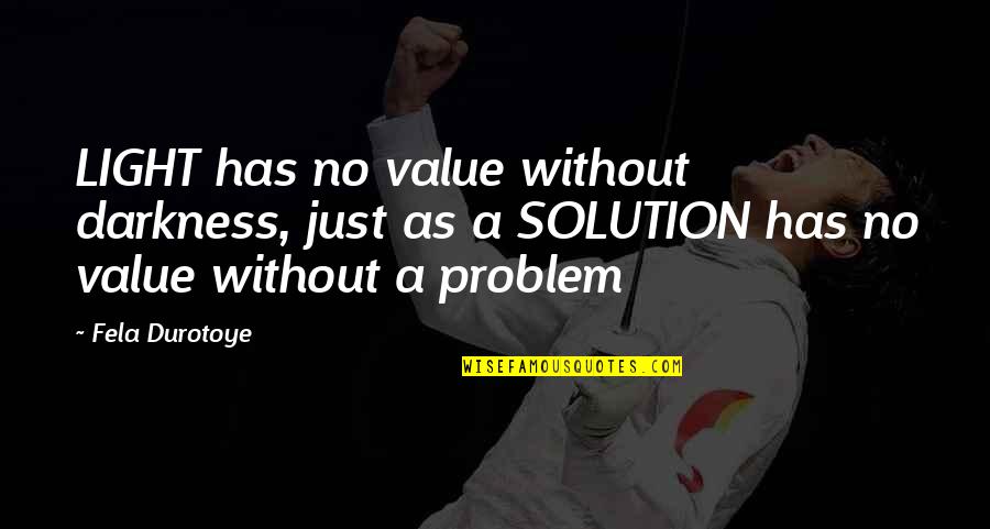 Problem Solution Quotes By Fela Durotoye: LIGHT has no value without darkness, just as