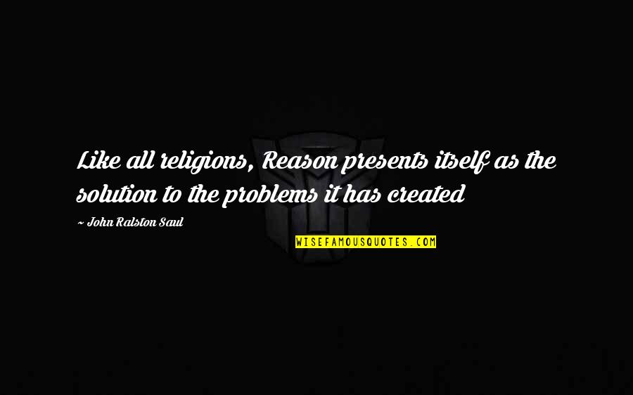 Problem Solution Quotes By John Ralston Saul: Like all religions, Reason presents itself as the