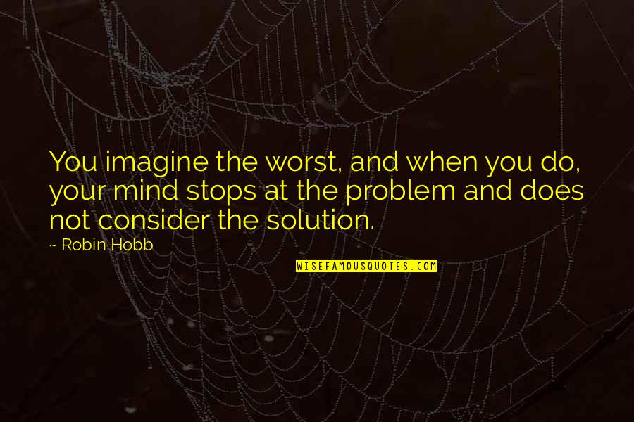 Problem Solution Quotes By Robin Hobb: You imagine the worst, and when you do,