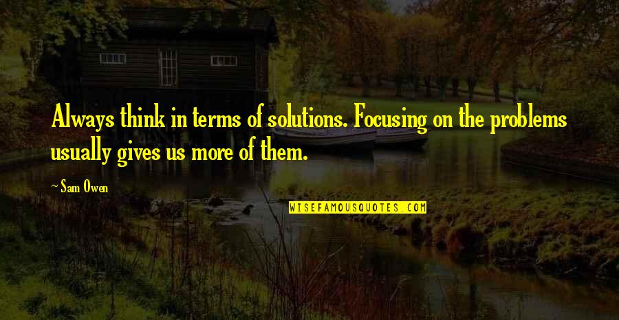 Problem Solution Quotes By Sam Owen: Always think in terms of solutions. Focusing on