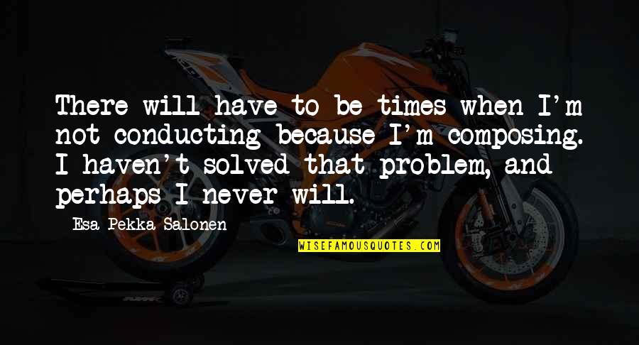 Problem Solved Quotes By Esa-Pekka Salonen: There will have to be times when I'm